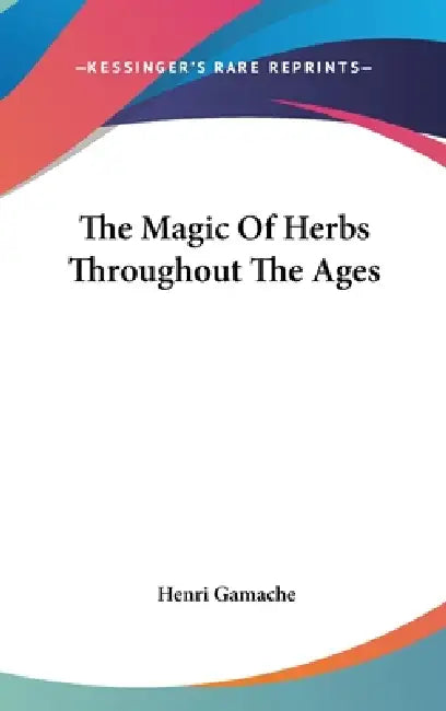 The Magic Of Herbs Throughout The Ages by Henri Gamache