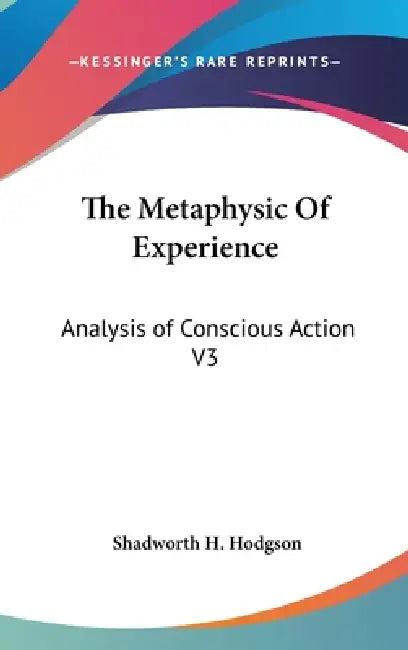 The Metaphysic Of Experience: Analysis of Conscious Action V3 by Shadworth H. Hodgson
