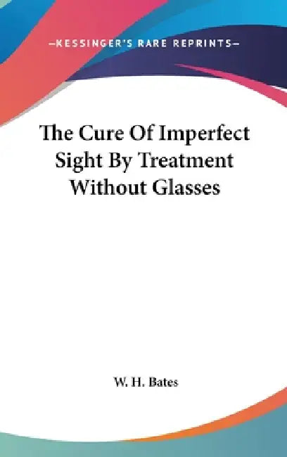 The Cure Of Imperfect Sight By Treatment Without Glasses by W. H. Bates