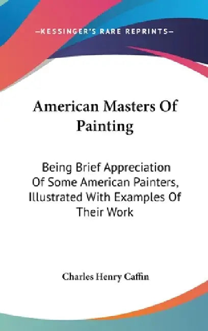 American Masters Of Painting: Being Brief Appreciation Of Some American Painters, Illustrated With Examples Of Their Work by Charles Henry Caffin