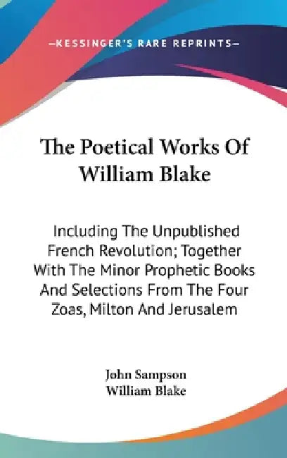 The Poetical Works Of William Blake: Including The Unpublished French Revolution; Together With The Minor Prophetic Books And Selections From The Four by John Sampson, William Blake