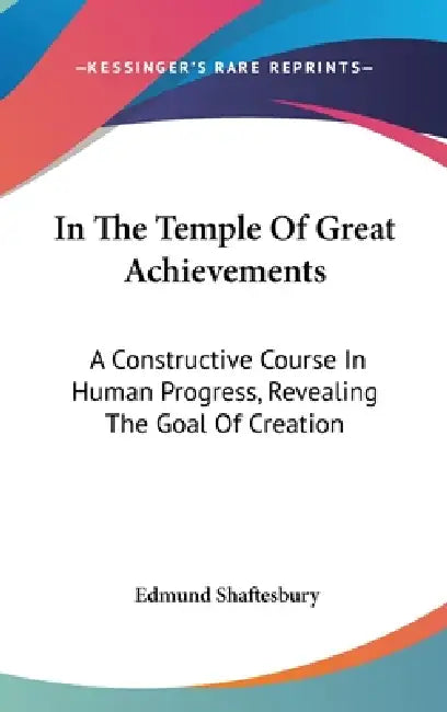 In The Temple Of Great Achievements: A Constructive Course In Human Progress, Revealing The Goal Of Creation by Edmund Shaftesbury