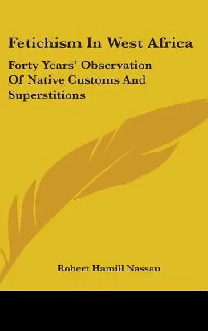 Fetichism In West Africa: Forty Years' Observation Of Native Customs And Superstitions by Robert Hamill Nassau