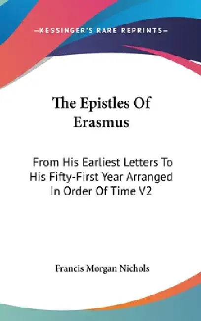 The Epistles Of Erasmus: From His Earliest Letters To His Fifty-First Year Arranged In Order Of Time V2 by Francis Morgan Nichols