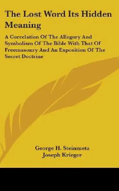 The Lost Word Its Hidden Meaning: A Correlation of the Allegory and Symbolism of the Bible with That of Freemasonry and an Exposition of the Secret Do by George H. Steinmetz, Joseph Krieger