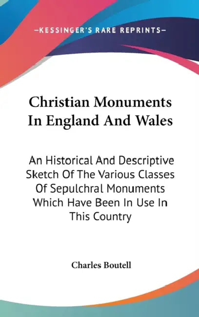 Christian Monuments In England And Wales: An Historical And Descriptive Sketch Of The Various Classes Of Sepulchral Monuments Which Have Been In Use I by Charles Boutell