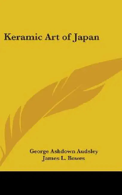 Keramic Art of Japan by George Ashdown Audsley, James L. Bowes