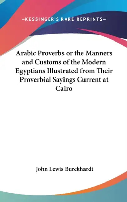Arabic Proverbs or the Manners and Customs of the Modern Egyptians Illustrated from Their Proverbial Sayings Current at Cairo by John Lewis Burckhardt