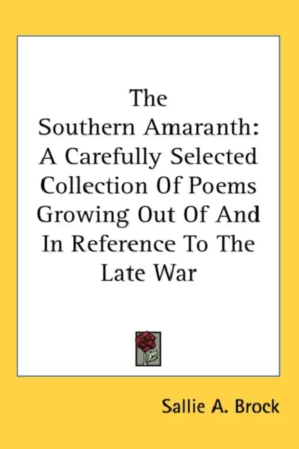 The Southern Amaranth: A Carefully Selected Collection Of Poems Growing Out Of And In Reference To The Late War by Sallie a. Brock