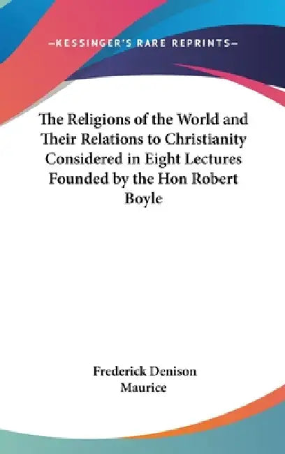The Religions of the World and Their Relations to Christianity Considered in Eight Lectures Founded by the Hon Robert Boyle by Frederick Denison Maurice