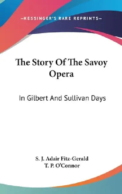 The Story Of The Savoy Opera: In Gilbert And Sullivan Days by S. J. Adair Fitz-Gerald, T. P. O'Connor