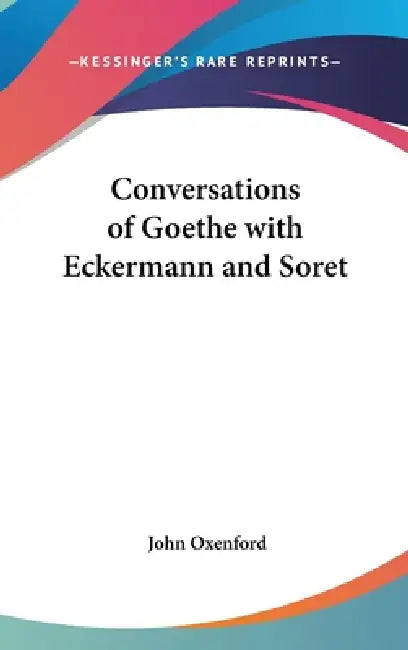 Conversations of Goethe with Eckermann and Soret by John Oxenford