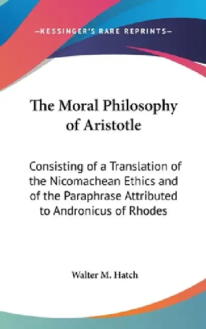 The Moral Philosophy of Aristotle: Consisting of a Translation of the Nicomachean Ethics and of the Paraphrase Attributed to Andronicus of Rhodes by Walter M. Hatch
