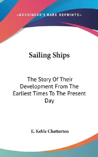 Sailing Ships: The Story Of Their Development From The Earliest Times To The Present Day by E. Keble Chatterton