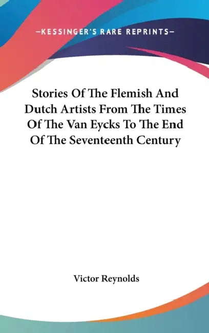 Stories Of The Flemish And Dutch Artists From The Times Of The Van Eycks To The End Of The Seventeenth Century by Victor Reynolds
