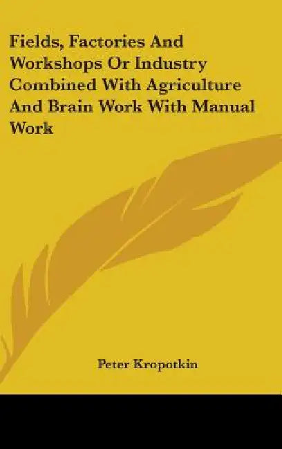 Fields, Factories And Workshops Or Industry Combined With Agriculture And Brain Work With Manual Work by Peter Kropotkin