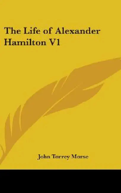 The Life of Alexander Hamilton V1 by Jr. Morse John Torrey