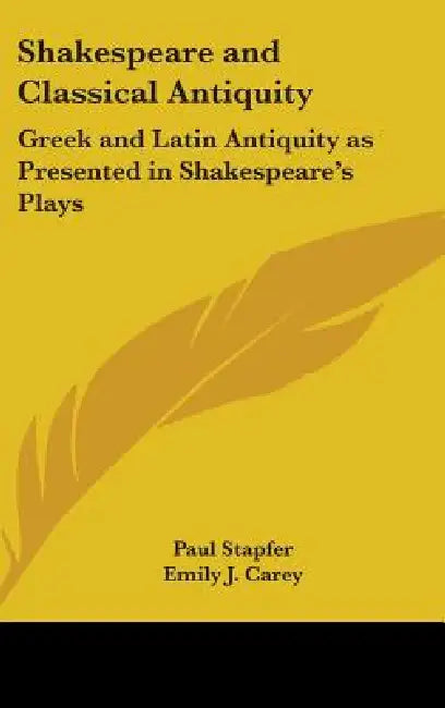 Shakespeare and Classical Antiquity: Greek and Latin Antiquity as Presented in Shakespeare's Plays by Paul Stapfer, Emily J. Carey