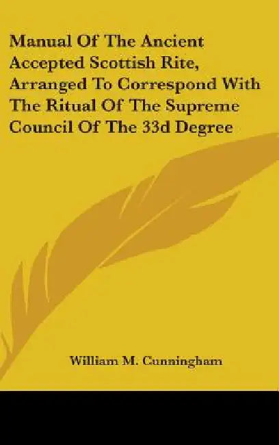 Manual Of The Ancient Accepted Scottish Rite, Arranged To Correspond With The Ritual Of The Supreme Council Of The 33d Degree by William M. Cunningham