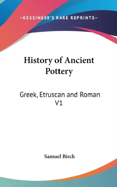 History of Ancient Pottery: Greek, Etruscan and Roman V1 by Samuel Birch