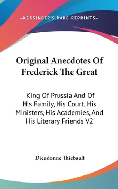 Original Anecdotes Of Frederick The Great: King Of Prussia And Of His Family, His Court, His Ministers, His Academies, And His Literary Friends V2 by Dieudonne Thiebault
