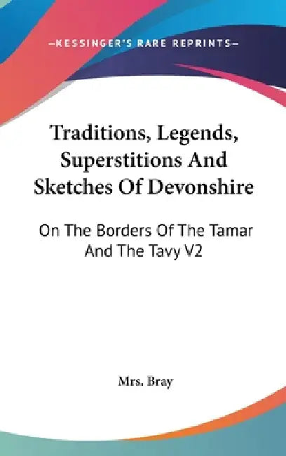Traditions, Legends, Superstitions And Sketches Of Devonshire: On The Borders Of The Tamar And The Tavy V2 by Bray