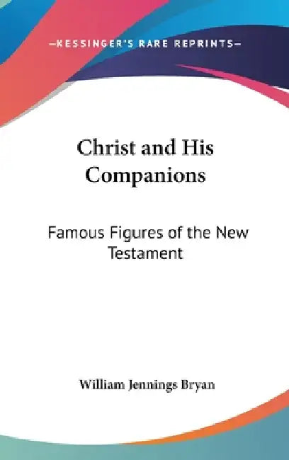 Christ and His Companions: Famous Figures of the New Testament by William Jennings Bryan
