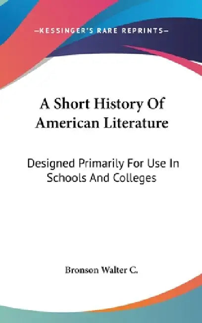 A Short History Of American Literature: Designed Primarily For Use In Schools And Colleges by Bronson Walter C.