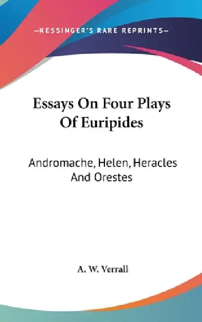 Essays On Four Plays Of Euripides: Andromache, Helen, Heracles And Orestes by A. W. Verrall