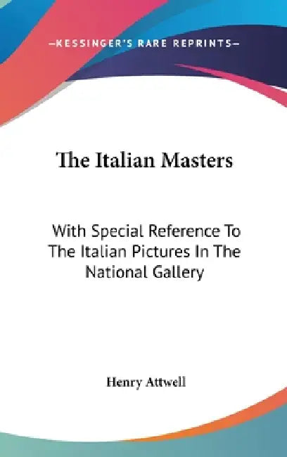 The Italian Masters: With Special Reference To The Italian Pictures In The National Gallery by Henry Attwell