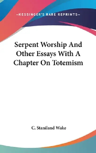 Serpent Worship And Other Essays With A Chapter On Totemism by C. Staniland Wake