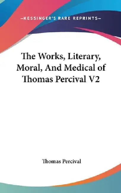 The Works, Literary, Moral, And Medical of Thomas Percival V2 by Thomas Percival