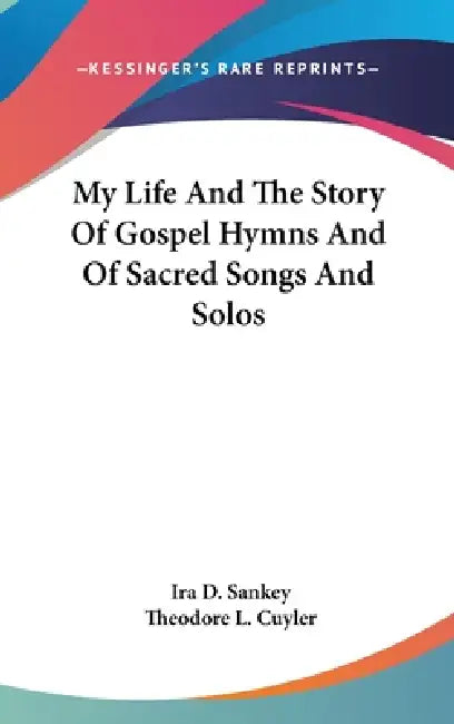 My Life And The Story Of Gospel Hymns And Of Sacred Songs And Solos by Ira D. Sankey, Theodore L. Cuyler