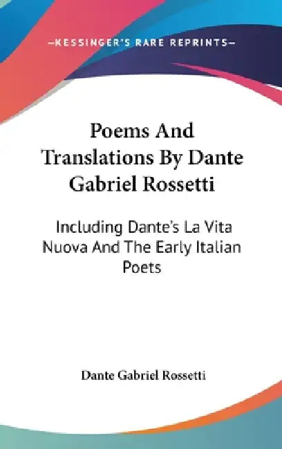 Poems And Translations By Dante Gabriel Rossetti: Including Dante's La Vita Nuova And The Early Italian Poets by Dante Gabriel Rossetti