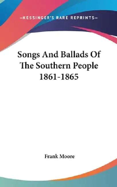 Songs And Ballads Of The Southern People 1861-1865 by Frank Moore
