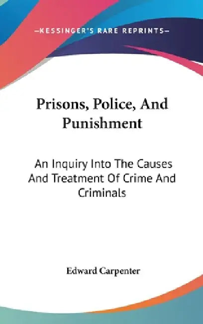 Prisons, Police, And Punishment: An Inquiry Into The Causes And Treatment Of Crime And Criminals by Edward Carpenter