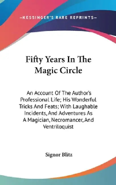 Fifty Years In The Magic Circle: An Account Of The Author's Professional Life; His Wonderful Tricks And Feats; With Laughable Incidents, And Adventure by Signor Blitz
