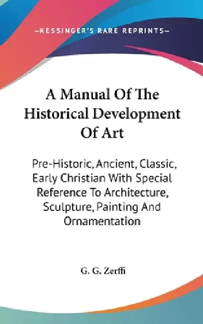 A Manual Of The Historical Development Of Art: Pre-Historic, Ancient, Classic, Early Christian With Special Reference To Architecture, Sculpture, Pain by G. G. Zerffi