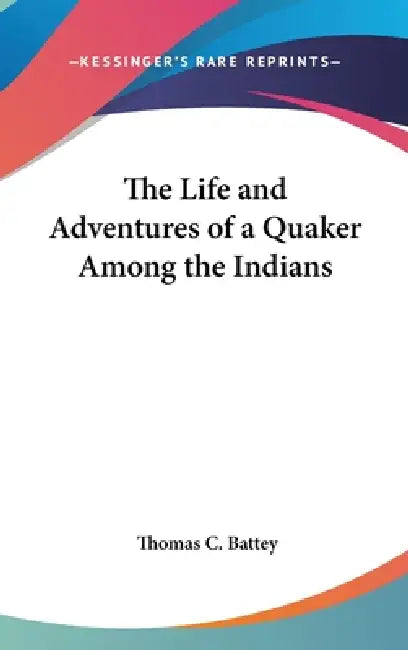The Life and Adventures of a Quaker Among the Indians by Thomas C. Battey