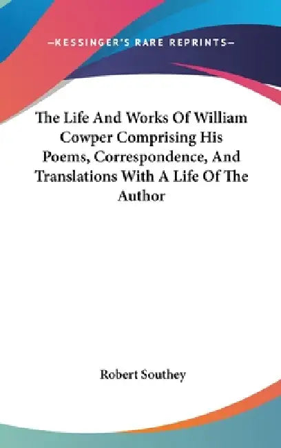 The Life And Works Of William Cowper Comprising His Poems, Correspondence, And Translations With A Life Of The Author by Robert Southey