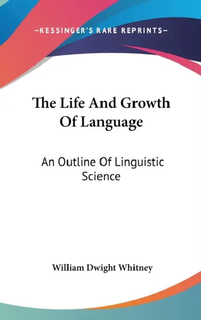 The Life And Growth Of Language: An Outline Of Linguistic Science by William Dwight Whitney