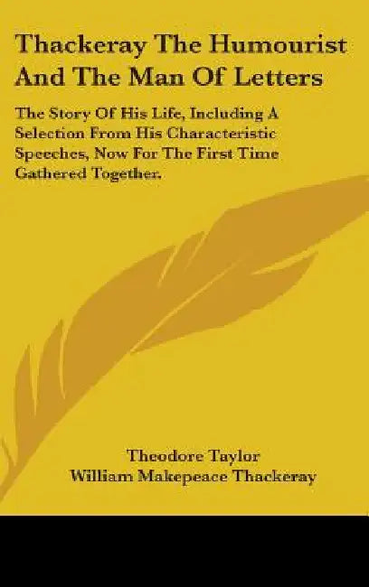 Thackeray The Humourist And The Man Of Letters: The Story Of His Life, Including A Selection From His Characteristic Speeches, Now For The First Time by Theodore Taylor, William Makepeace Thackeray