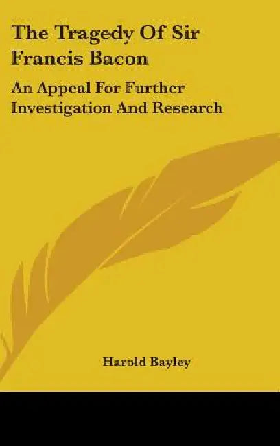 The Tragedy Of Sir Francis Bacon: An Appeal For Further Investigation And Research by Harold Bayley