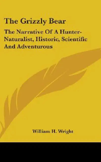 The Grizzly Bear: The Narrative Of A Hunter-Naturalist, Historic, Scientific And Adventurous by William H. Wright