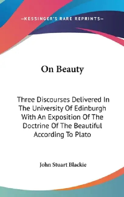 On Beauty: Three Discourses Delivered In The University Of Edinburgh With An Exposition Of The Doctrine Of The Beautiful According To Plato by John Stuart Blackie