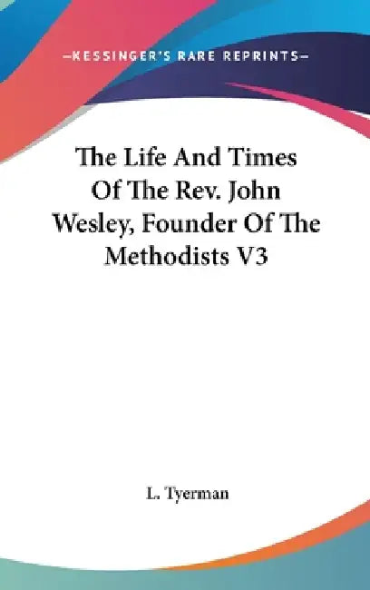 The Life And Times Of The Rev. John Wesley, Founder Of The Methodists V3 by L. Tyerman
