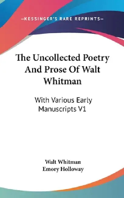 The Uncollected Poetry And Prose Of Walt Whitman: With Various Early Manuscripts V1 by Walt Whitman, Emory Holloway