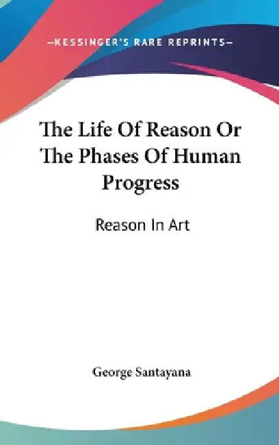 The Life Of Reason Or The Phases Of Human Progress: Reason In Art by George Santayana