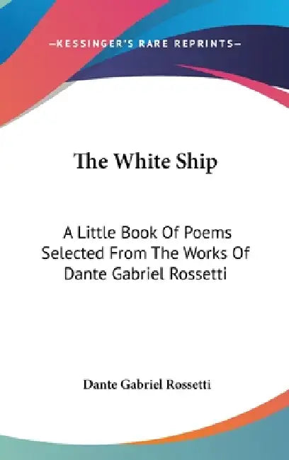 The White Ship: A Little Book Of Poems Selected From The Works Of Dante Gabriel Rossetti by Dante Gabriel Rossetti