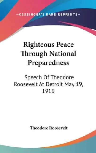 Righteous Peace Through National Preparedness: Speech Of Theodore Roosevelt At Detroit May 19, 1916 by Theodore Roosevelt